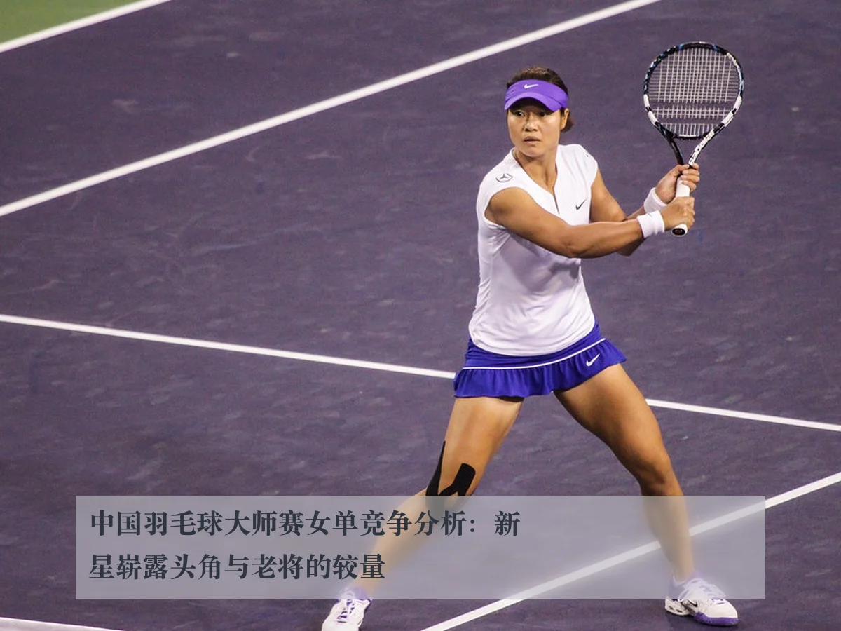 中国羽毛球大师赛女单竞争分析：新星崭露头角与老将的较量